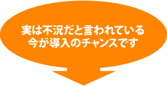 不況の今が導入のチャンスです